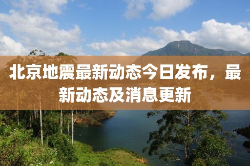 北京地震最新动态今日发布，最新动态及消息更新