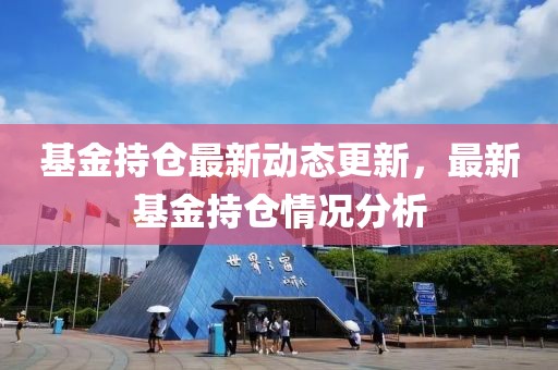 基金持仓最新动态更新，最新基金持仓情况分析