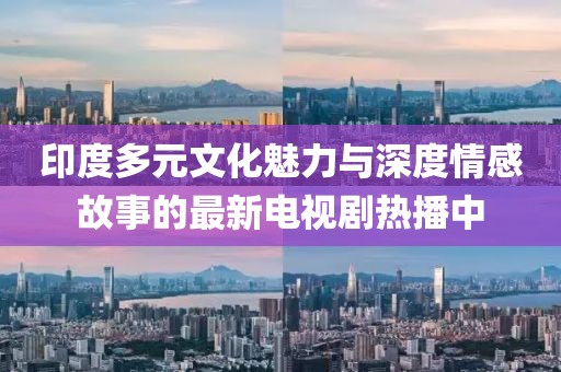 印度多元文化魅力与深度情感故事的最新电视剧热播中