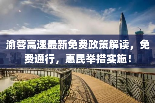 渝蓉高速最新免费政策解读，免费通行，惠民举措实施！