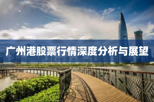广州港股票行情深度分析与展望