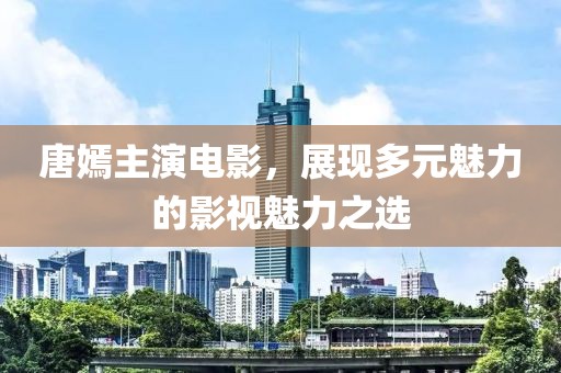唐嫣主演电影，展现多元魅力的影视魅力之选