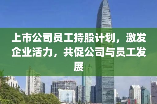 上市公司员工持股计划，激发企业活力，共促公司与员工发展