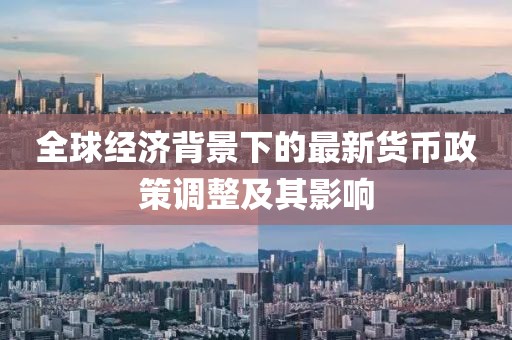 全球经济背景下的最新货币政策调整及其影响