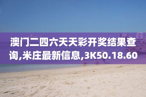 澳门二四六天天彩开奖结果查询,米庄最新信息,3K50.18.60