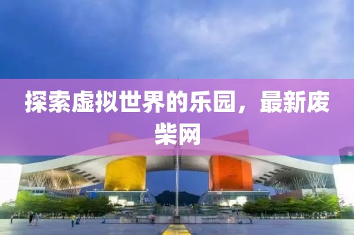 探索虚拟世界的乐园，最新废柴网