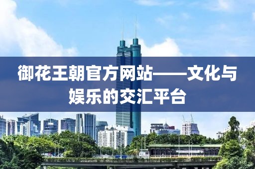 御花王朝官方网站——文化与娱乐的交汇平台