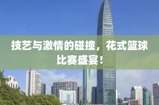 技艺与激情的碰撞，花式篮球比赛盛宴！