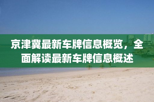 京津冀最新车牌信息概览，全面解读最新车牌信息概述