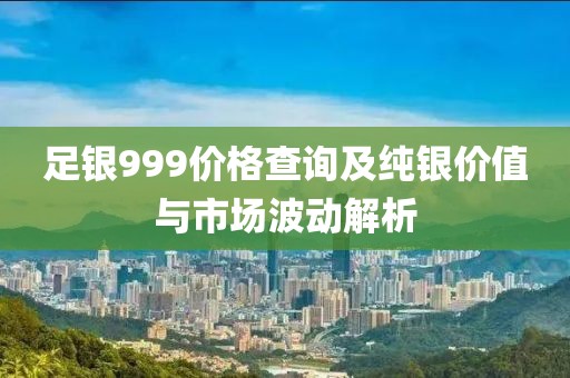 足银999价格查询及纯银价值与市场波动解析