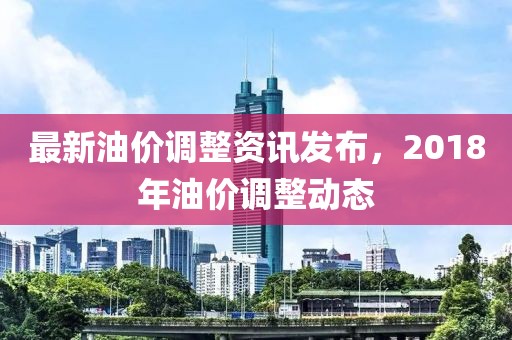 最新油价调整资讯发布，2018年油价调整动态