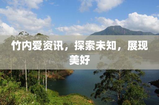 竹内爱资讯，探索未知，展现美好