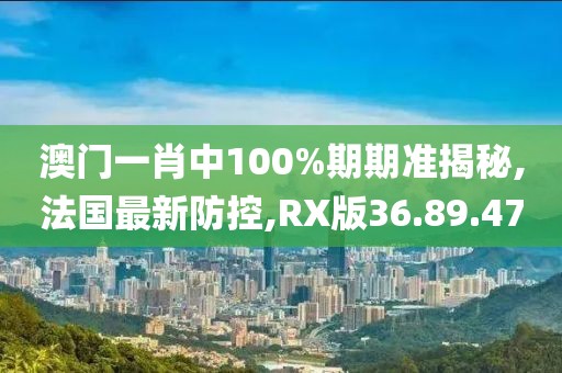 澳门一肖中100%期期准揭秘,法国最新防控,RX版36.89.47
