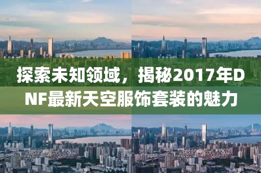 探索未知领域，揭秘2017年DNF最新天空服饰套装的魅力