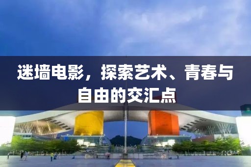 迷墙电影，探索艺术、青春与自由的交汇点