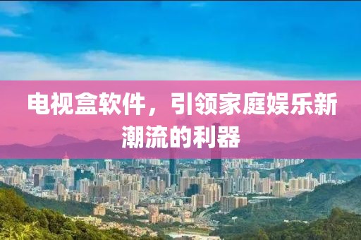 电视盒软件，引领家庭娱乐新潮流的利器