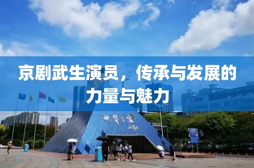 京剧武生演员，传承与发展的力量与魅力