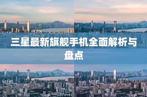 三星最新旗舰手机全面解析与盘点