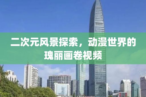 二次元风景探索，动漫世界的瑰丽画卷视频