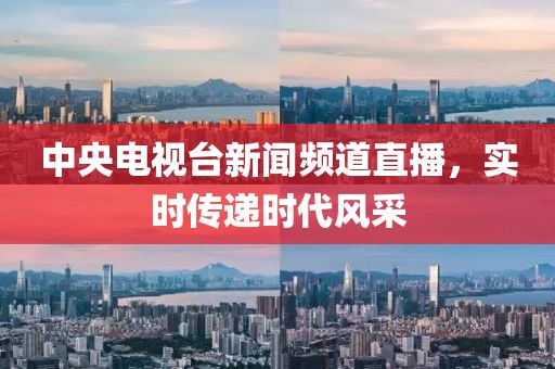 中央电视台新闻频道直播，实时传递时代风采