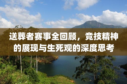 送葬者赛事全回顾，竞技精神的展现与生死观的深度思考