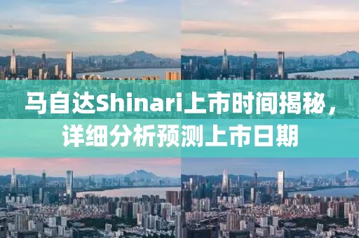 马自达Shinari上市时间揭秘，详细分析预测上市日期