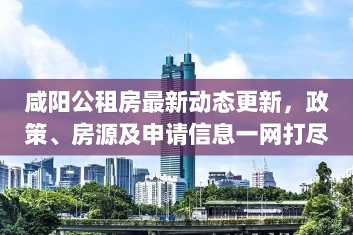 咸阳公租房最新动态更新，政策、房源及申请信息一网打尽