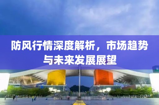 防风行情深度解析，市场趋势与未来发展展望
