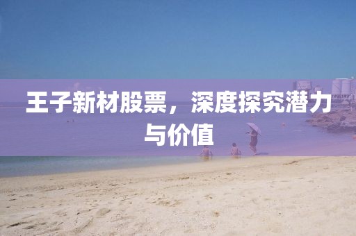 王子新材股票，深度探究潜力与价值