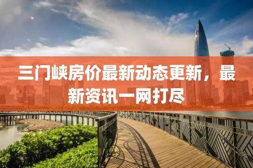 三门峡房价最新动态更新，最新资讯一网打尽