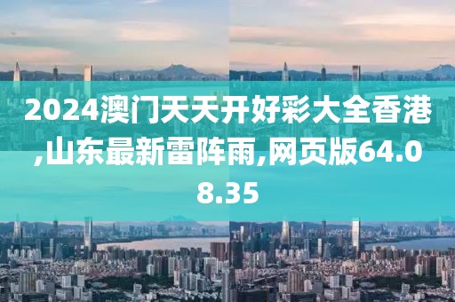 2024澳门天天开好彩大全香港,山东最新雷阵雨,网页版64.08.35