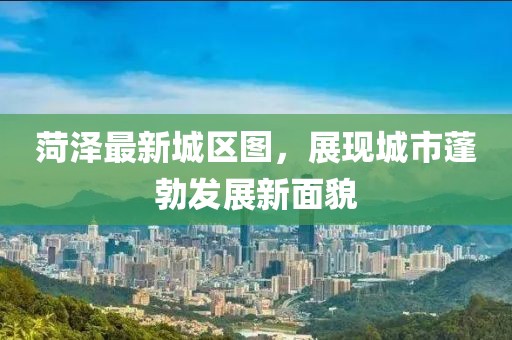 菏泽最新城区图，展现城市蓬勃发展新面貌