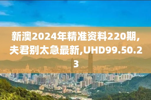 新澳2024年精准资料220期,夫君别太急最新,UHD99.50.23