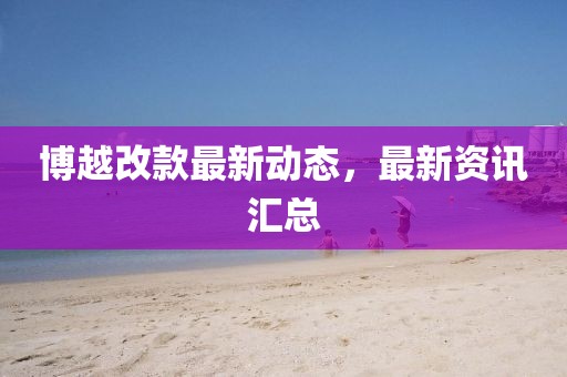 博越改款最新动态，最新资讯汇总