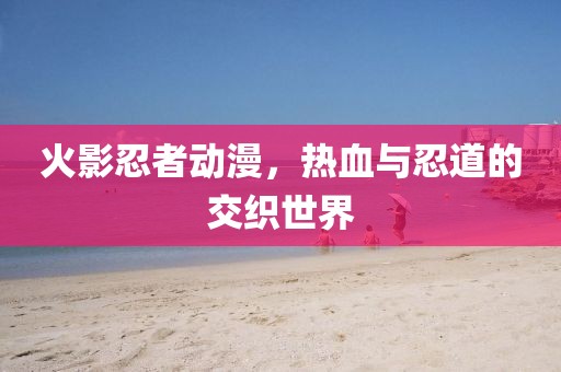 火影忍者动漫，热血与忍道的交织世界