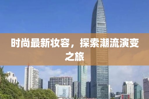 时尚最新妆容，探索潮流演变之旅