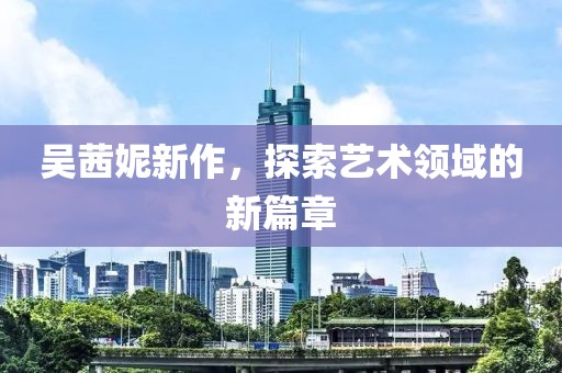 吴茜妮新作，探索艺术领域的新篇章