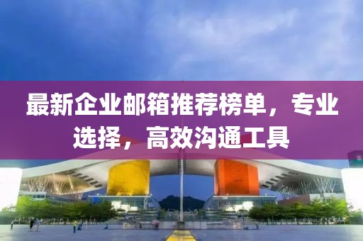 最新企业邮箱推荐榜单，专业选择，高效沟通工具