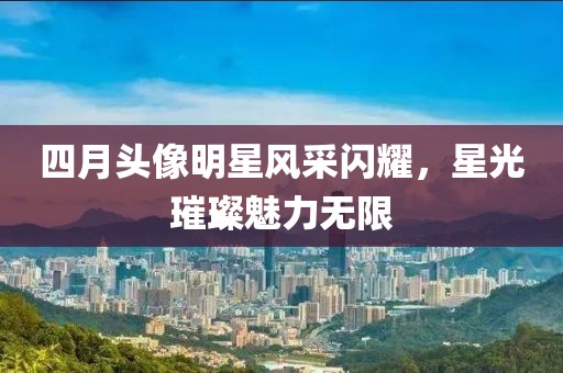 四月头像明星风采闪耀，星光璀璨魅力无限