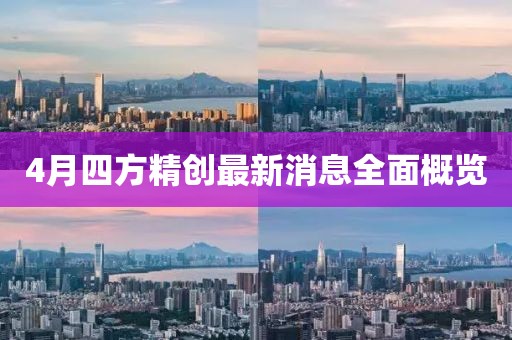 4月四方精创最新消息全面概览