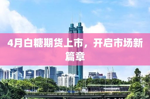 4月白糖期货上市，开启市场新篇章