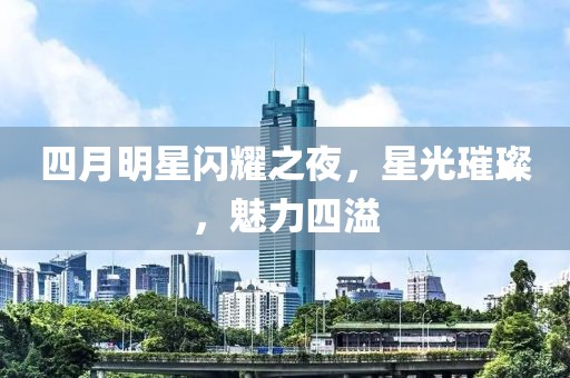 四月明星闪耀之夜，星光璀璨，魅力四溢