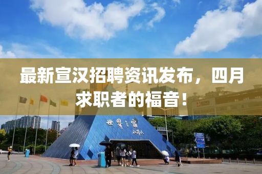 最新宣汉招聘资讯发布，四月求职者的福音！