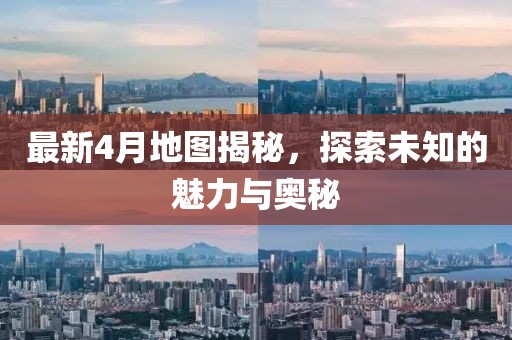 最新4月地图揭秘，探索未知的魅力与奥秘
