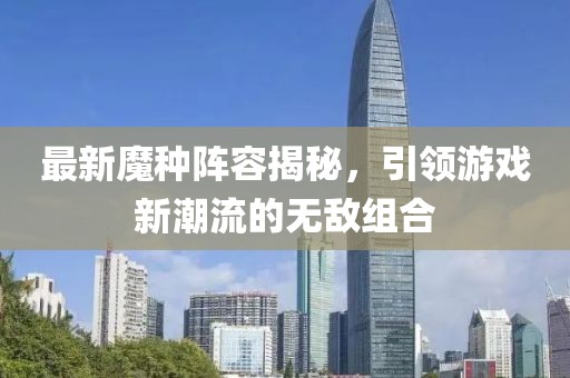 最新魔种阵容揭秘，引领游戏新潮流的无敌组合
