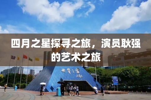 四月之星探寻之旅，演员耿强的艺术之旅