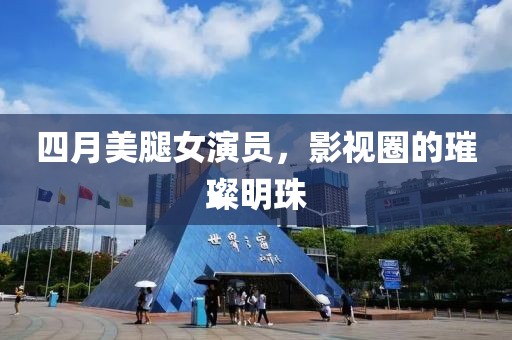 四月美腿女演员，影视圈的璀璨明珠