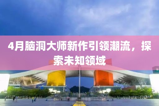 4月脑洞大师新作引领潮流，探索未知领域