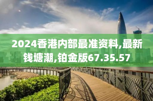 2024香港内部最准资料,最新钱塘潮,铂金版67.35.57