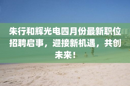朱行和辉光电四月份最新职位招聘启事，迎接新机遇，共创未来！